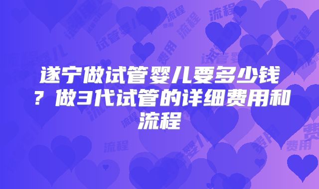遂宁做试管婴儿要多少钱？做3代试管的详细费用和流程