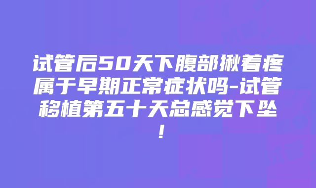 试管后50天下腹部揪着疼属于早期正常症状吗-试管移植第五十天总感觉下坠!