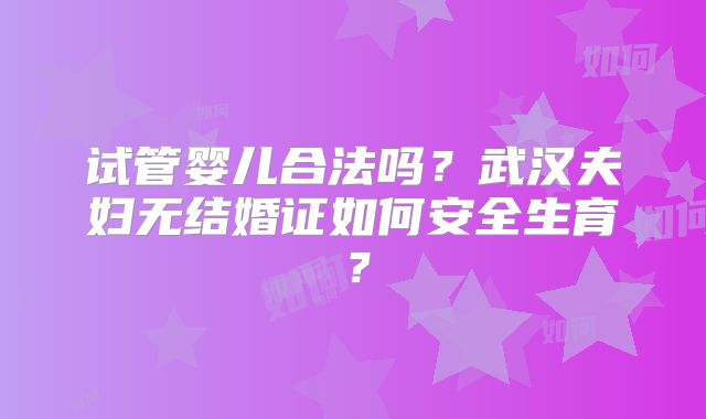 试管婴儿合法吗？武汉夫妇无结婚证如何安全生育？