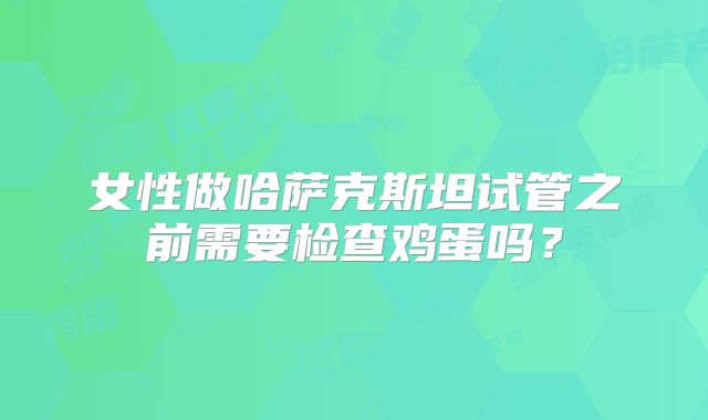 女性做哈萨克斯坦试管之前需要检查鸡蛋吗？