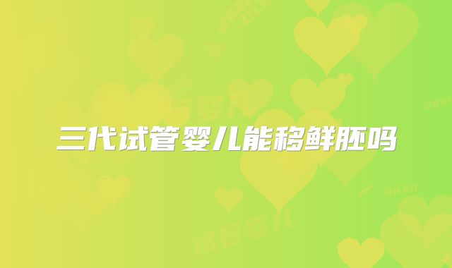 三代试管婴儿能移鲜胚吗