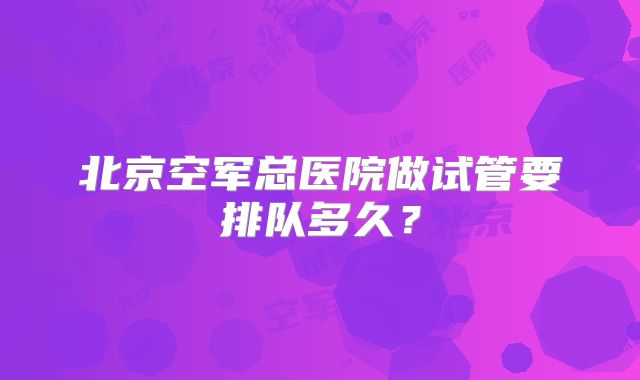 北京空军总医院做试管要排队多久？