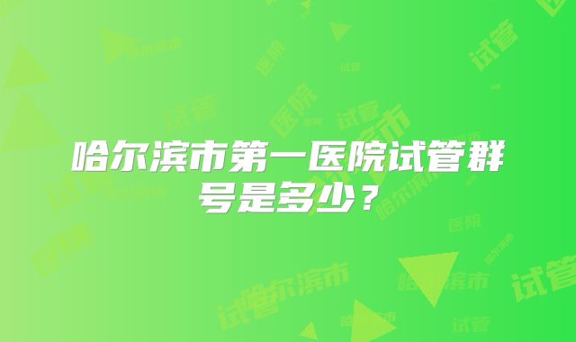 哈尔滨市第一医院试管群号是多少？
