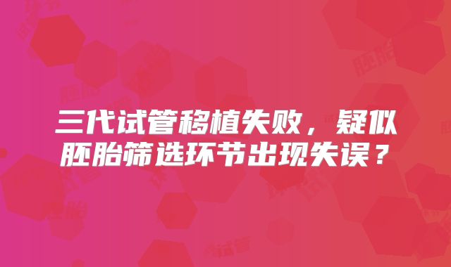 三代试管移植失败，疑似胚胎筛选环节出现失误？