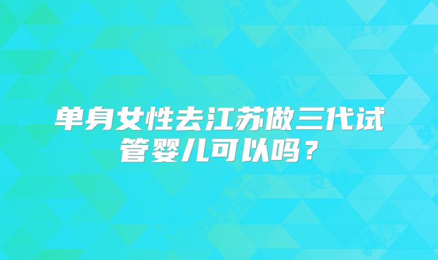 单身女性去江苏做三代试管婴儿可以吗？