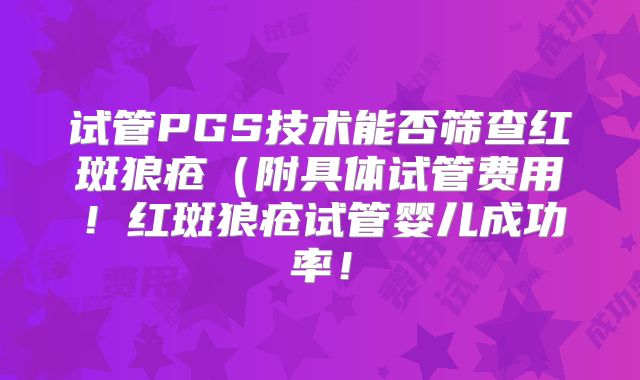 试管PGS技术能否筛查红斑狼疮(附具体试管费用!红斑狼疮试管婴儿成功率!