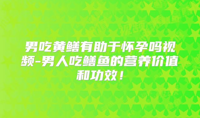 男吃黄鳝有助于怀孕吗视频-男人吃鳝鱼的营养价值和功效!