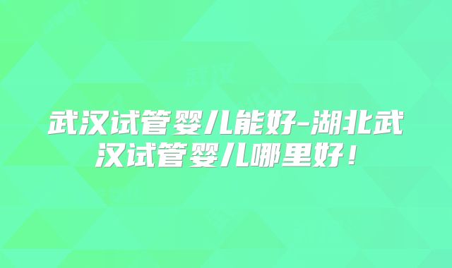 武汉试管婴儿能好-湖北武汉试管婴儿哪里好！