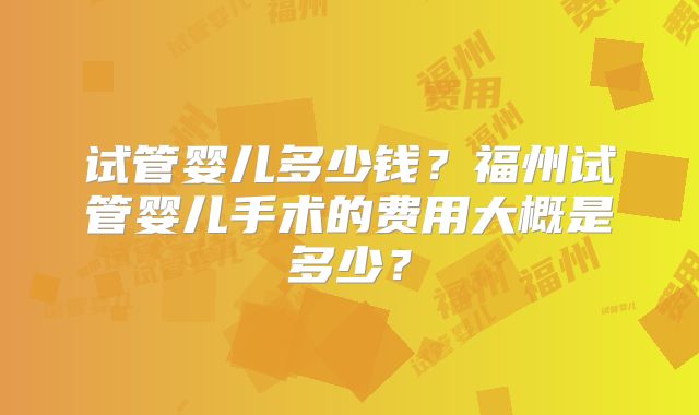 试管婴儿多少钱?福州试管婴儿手术的费用大概是多少?