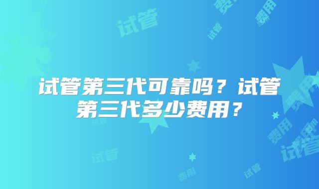 试管第三代可靠吗？试管第三代多少费用？
