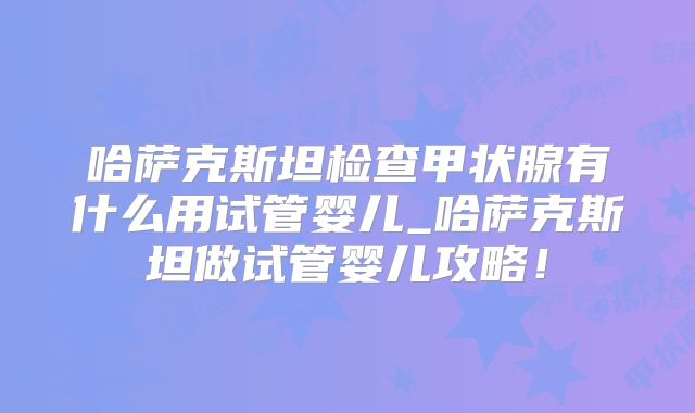 哈萨克斯坦检查甲状腺有什么用试管婴儿_哈萨克斯坦做试管婴儿攻略！