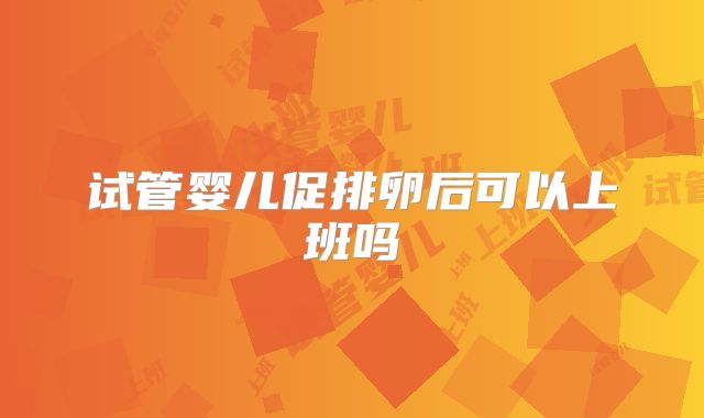 试管婴儿促排卵后可以上班吗