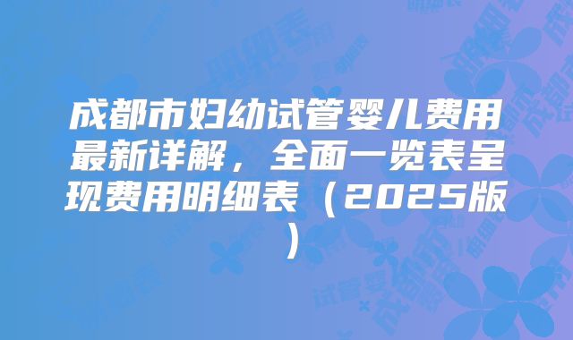 成都市妇幼试管婴儿费用最新详解，全面一览表呈现费用明细表（2025版）