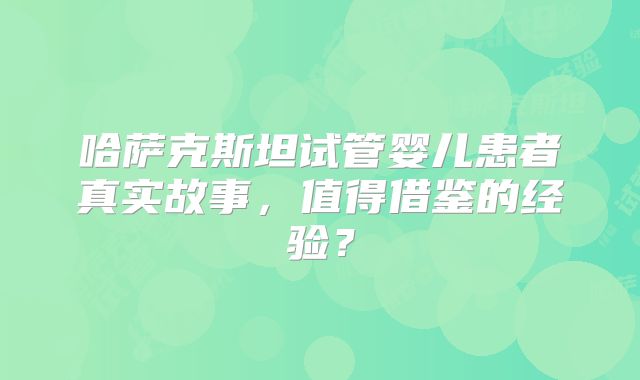 哈萨克斯坦试管婴儿患者真实故事,值得借鉴的经验?