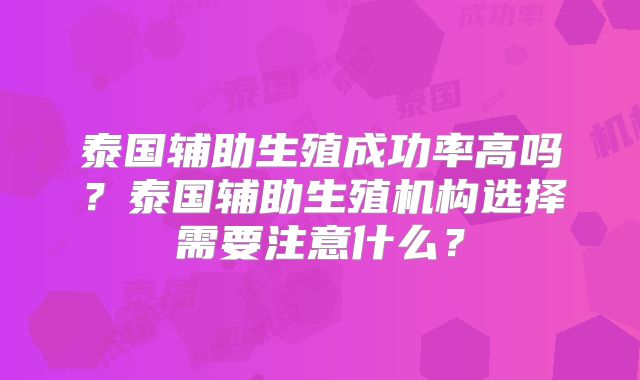 泰国辅助生殖成功率高吗？泰国辅助生殖机构选择需要注意什么？