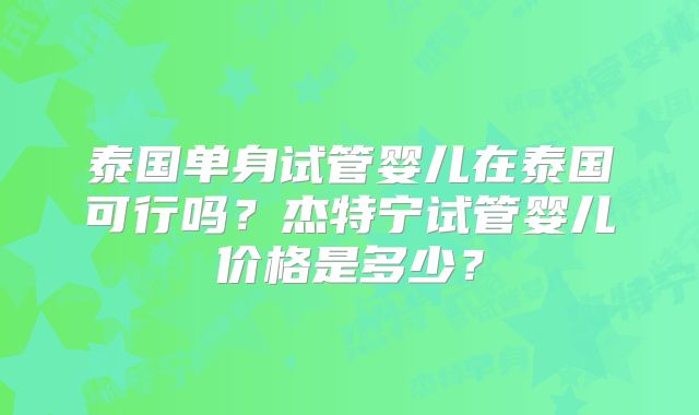 泰国单身试管婴儿在泰国可行吗？杰特宁试管婴儿价格是多少？