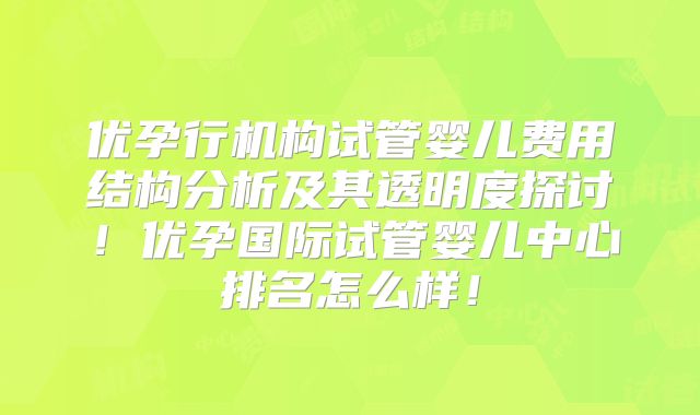 优孕行机构试管婴儿费用结构分析及其透明度探讨！优孕国际试管婴儿中心排名怎么样！