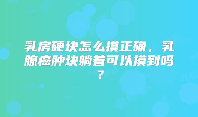 乳房硬块怎么摸正确，乳腺癌肿块躺着可以摸到吗？