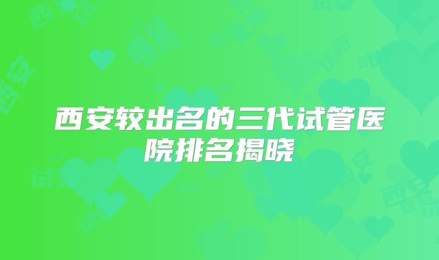 西安较出名的三代试管医院排名揭晓