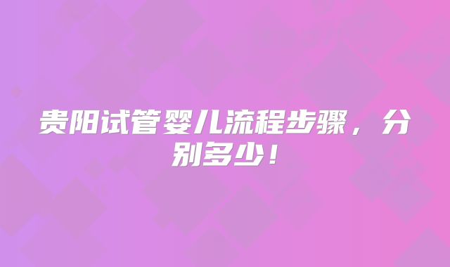 贵阳试管婴儿流程步骤，分别多少！