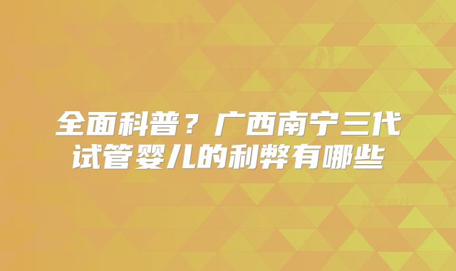 全面科普？广西南宁三代试管婴儿的利弊有哪些
