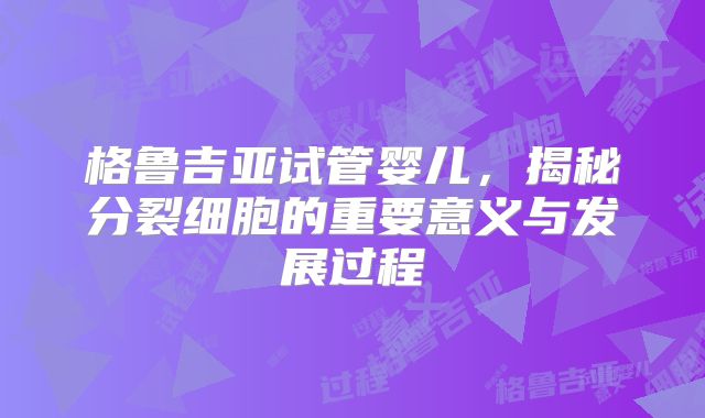 格鲁吉亚试管婴儿，揭秘分裂细胞的重要意义与发展过程