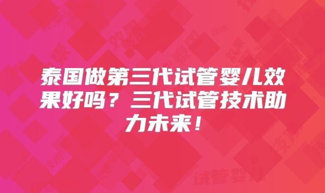 泰国做第三代试管婴儿效果好吗？三代试管技术助力未来！