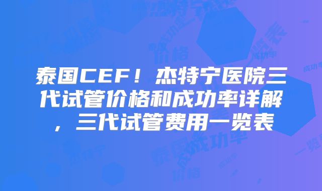 泰国CEF！杰特宁医院三代试管价格和成功率详解，三代试管费用一览表