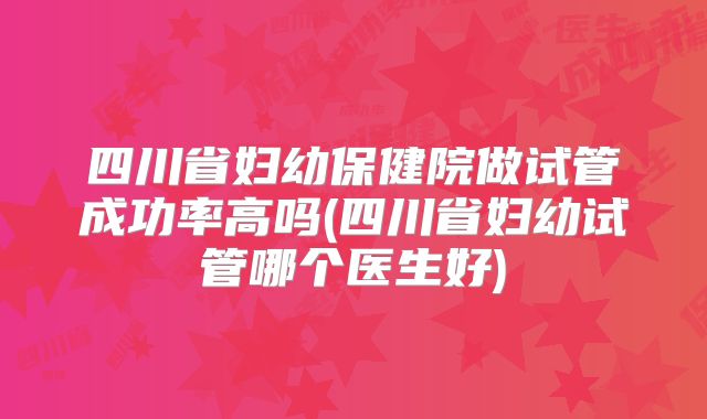 四川省妇幼保健院做试管成功率高吗(四川省妇幼试管哪个医生好)