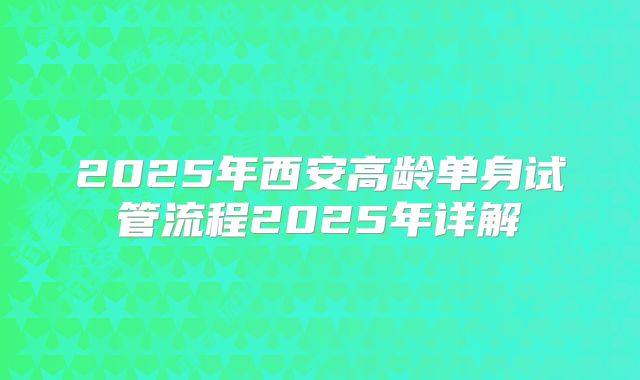 2025年西安高龄单身试管流程2025年详解