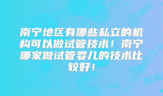 南宁地区有哪些私立的机构可以做试管技术！南宁哪家做试管婴儿的技术比较好！