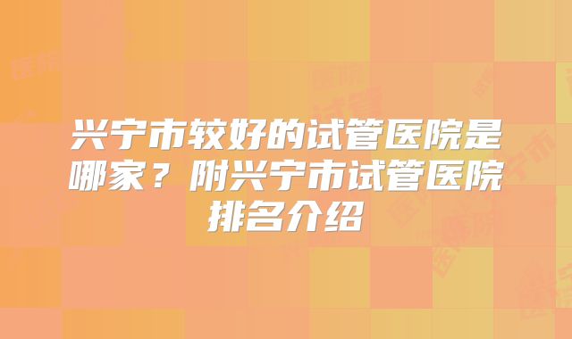 兴宁市较好的试管医院是哪家？附兴宁市试管医院排名介绍