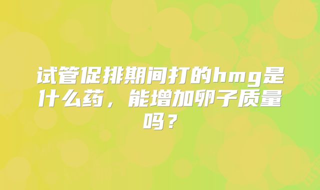 试管促排期间打的hmg是什么药，能增加卵子质量吗？