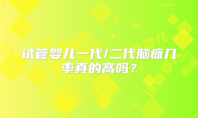 试管婴儿一代/二代脑瘫几率真的高吗？