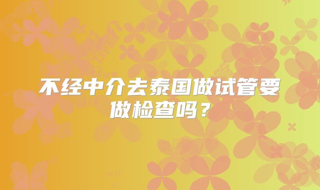 不经中介去泰国做试管要做检查吗？
