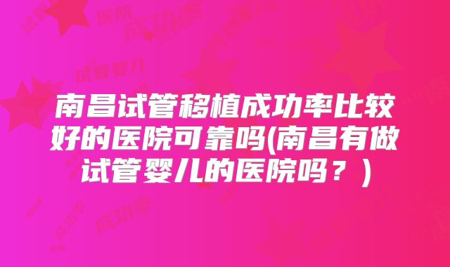 南昌试管移植成功率比较好的医院可靠吗(南昌有做试管婴儿的医院吗?)