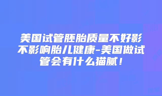 美国试管胚胎质量不好影不影响胎儿健康-美国做试管会有什么猫腻！