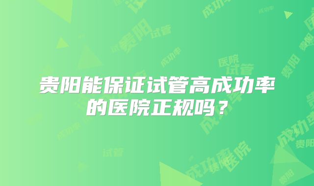 贵阳能保证试管高成功率的医院正规吗？