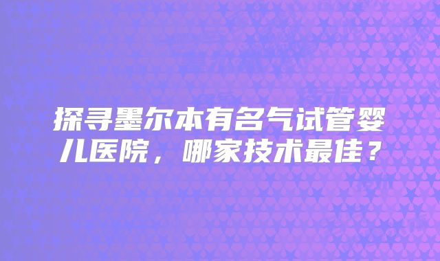 探寻墨尔本有名气试管婴儿医院，哪家技术最佳？