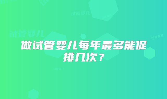 做试管婴儿每年最多能促排几次？
