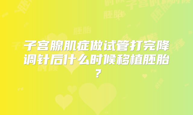 子宫腺肌症做试管打完降调针后什么时候移植胚胎?