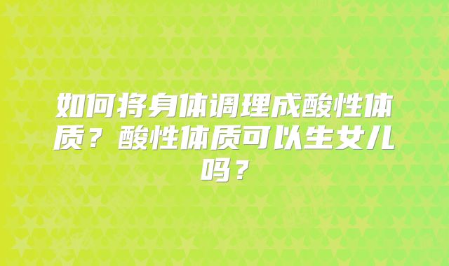 如何将身体调理成酸性体质?酸性体质可以生女儿吗?