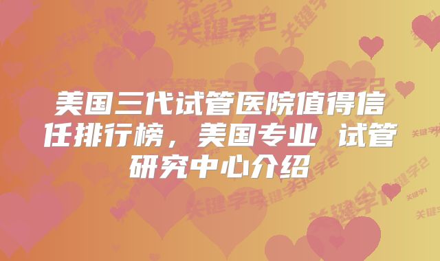 美国三代试管医院值得信任排行榜，美国专业 试管研究中心介绍