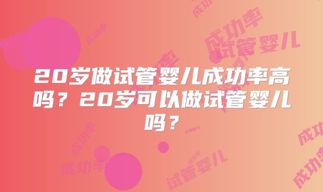 20岁做试管婴儿成功率高吗？20岁可以做试管婴儿吗？