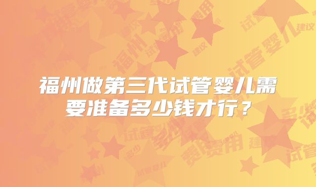 福州做第三代试管婴儿需要准备多少钱才行？