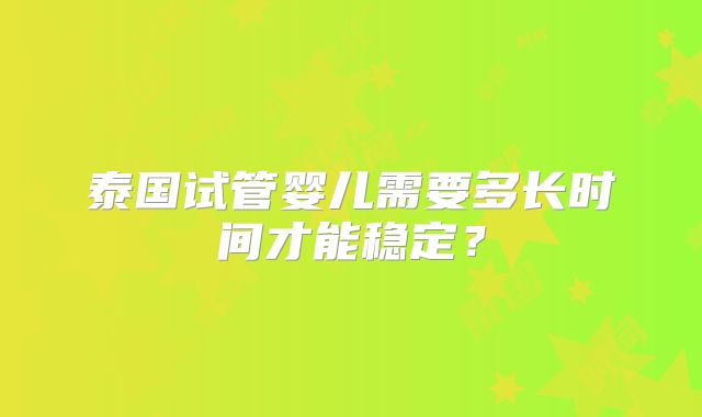 泰国试管婴儿需要多长时间才能稳定？