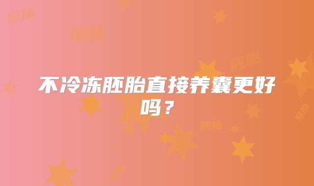 不冷冻胚胎直接养囊更好吗？