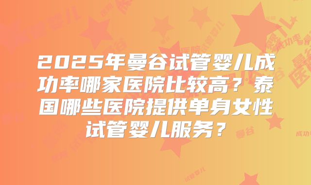 2025年曼谷试管婴儿成功率哪家医院比较高？泰国哪些医院提供单身女性试管婴儿服务？