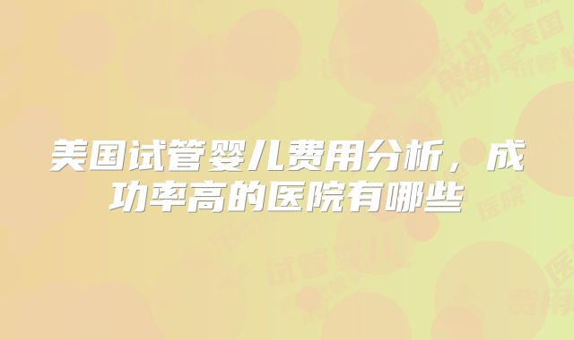 美国试管婴儿费用分析，成功率高的医院有哪些