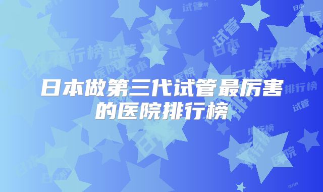 日本做第三代试管最厉害的医院排行榜